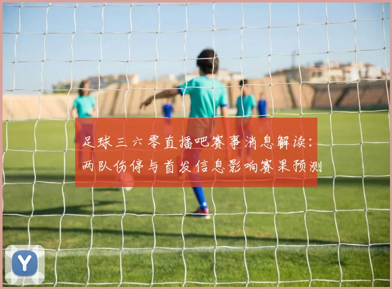足球三六零直播吧赛事消息解读：两队伤停与首发信息影响赛果预测看点