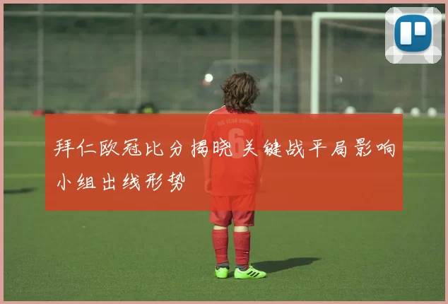 拜仁欧冠比分揭晓 关键战平局影响小组出线形势