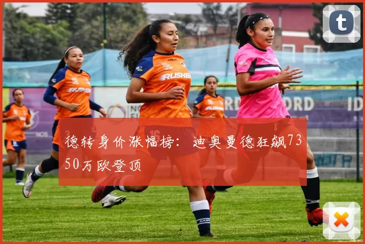 德转身价涨幅榜：迪奥曼德狂飙7350万欧登顶