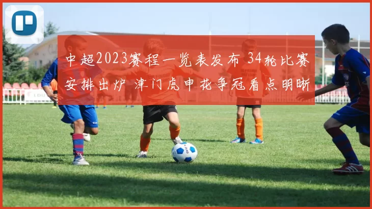 中超2023赛程一览表发布 34轮比赛安排出炉 津门虎申花争冠看点明晰