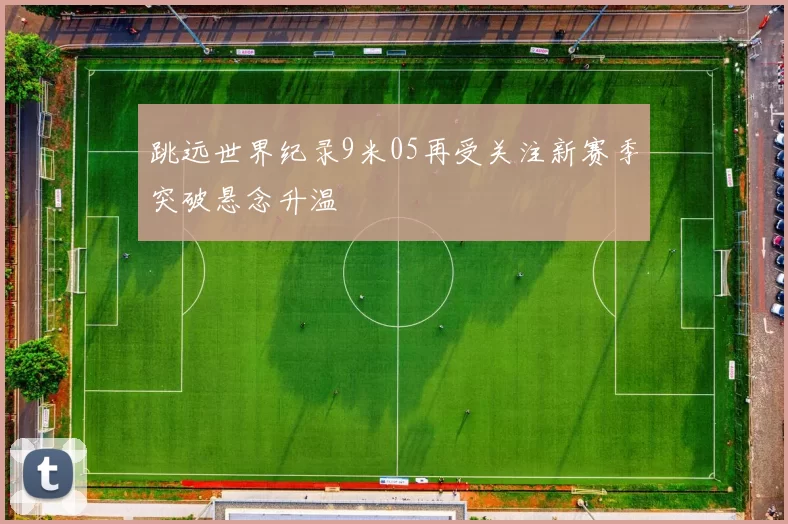 跳远世界纪录9米05再受关注新赛季突破悬念升温