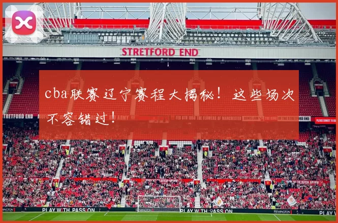 cba联赛辽宁赛程大揭秘！这些场次不容错过！