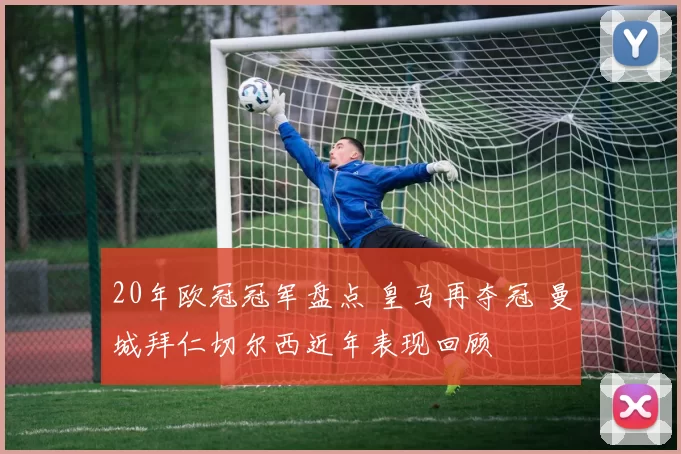 20年欧冠冠军盘点 皇马再夺冠 曼城拜仁切尔西近年表现回顾