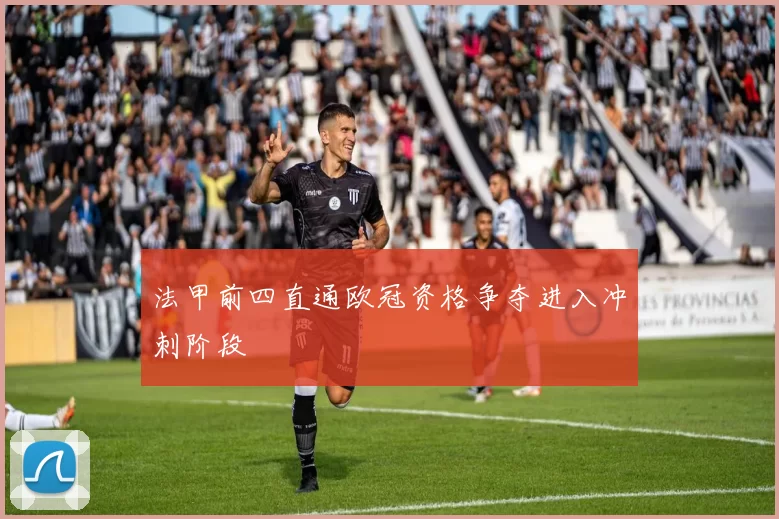 法甲前四直通欧冠资格争夺进入冲刺阶段