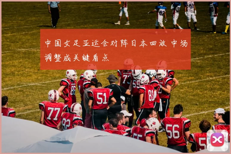 中国女足亚运会对阵日本回放 中场调整成关键看点