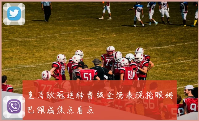 皇马欧冠逆转晋级全场表现抢眼姆巴佩成焦点看点