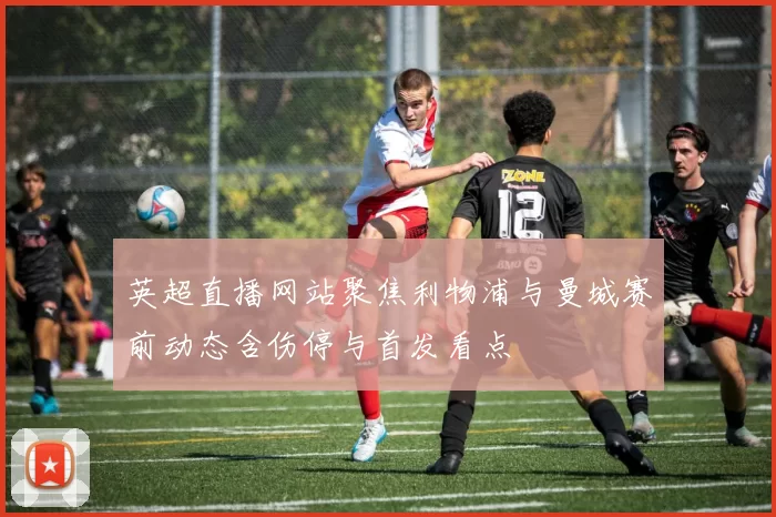 英超直播网站聚焦利物浦与曼城赛前动态含伤停与首发看点