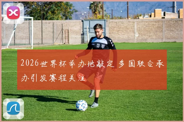 2026世界杯举办地敲定 多国联合承办引发赛程关注