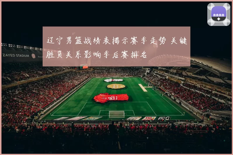 辽宁男篮战绩表揭示赛季走势 关键胜负关系影响季后赛排名