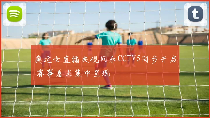奥运会直播央视网和CCTV5同步开启 赛事看点集中呈现