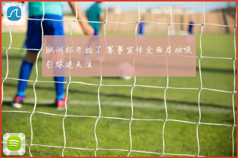 欧洲杯开始了 赛事宣传全面启动吸引球迷关注