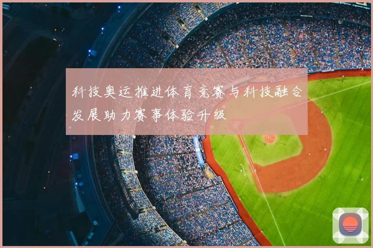 科技奥运推进体育竞赛与科技融合发展助力赛事体验升级