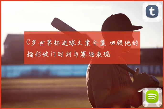 C罗世界杯进球文案合集 回顾他的精彩破门时刻与赛场表现