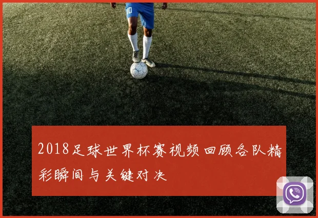 2018足球世界杯赛视频回顾各队精彩瞬间与关键对决