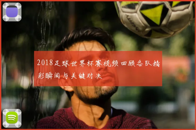 2018足球世界杯赛视频回顾各队精彩瞬间与关键对决