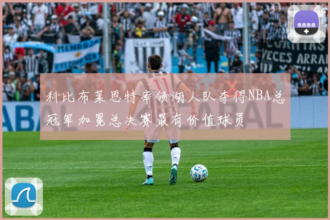 科比布莱恩特率领湖人队夺得NBA总冠军加冕总决赛最有价值球员