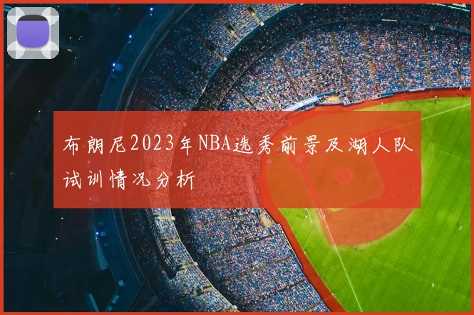布朗尼2023年NBA选秀前景及湖人队试训情况分析