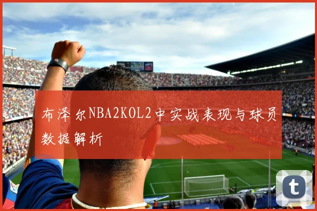 布泽尔NBA2KOL2中实战表现与球员数据解析