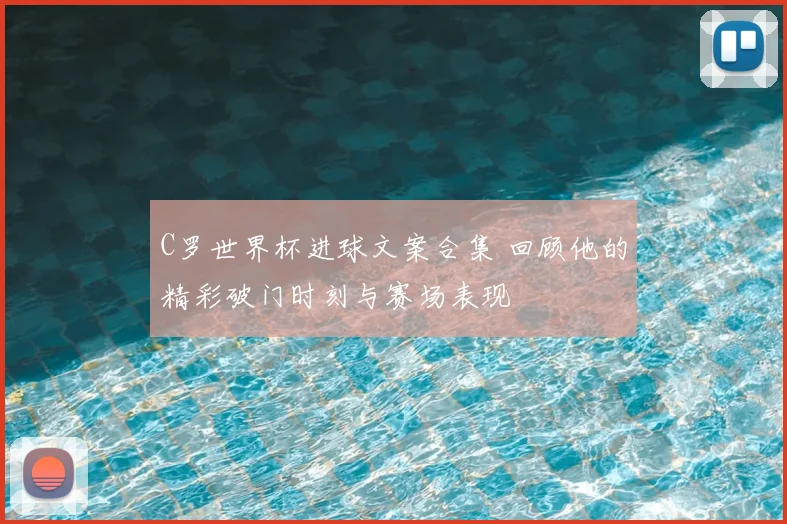 C罗世界杯进球文案合集 回顾他的精彩破门时刻与赛场表现