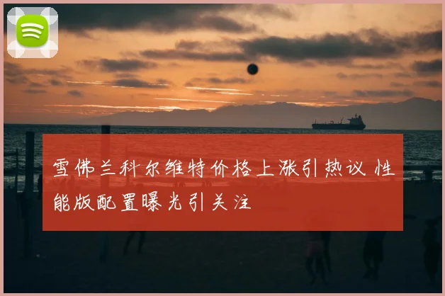 雪佛兰科尔维特价格上涨引热议 性能版配置曝光引关注