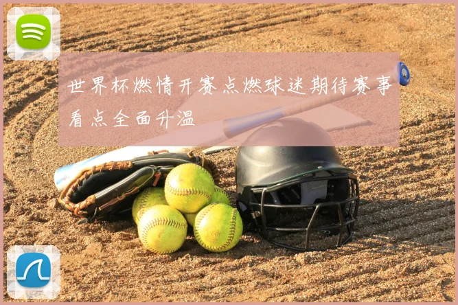 世界杯燃情开赛点燃球迷期待赛事看点全面升温