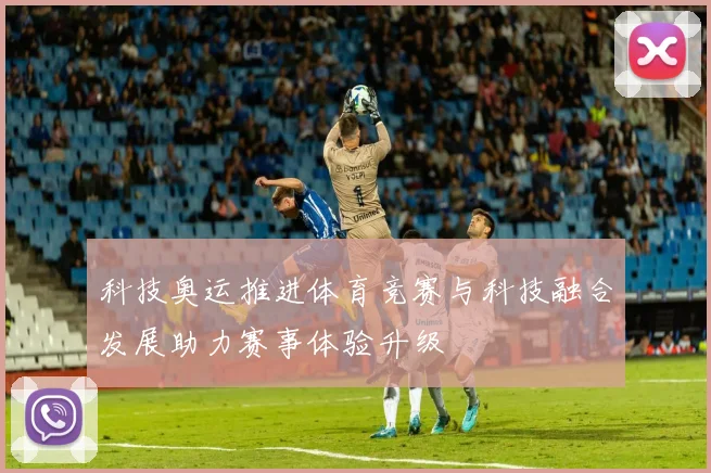 科技奥运推进体育竞赛与科技融合发展助力赛事体验升级