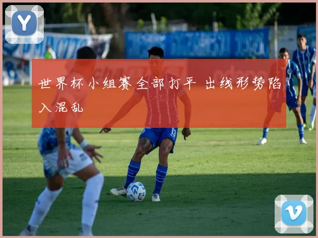 世界杯小组赛全部打平 出线形势陷入混乱