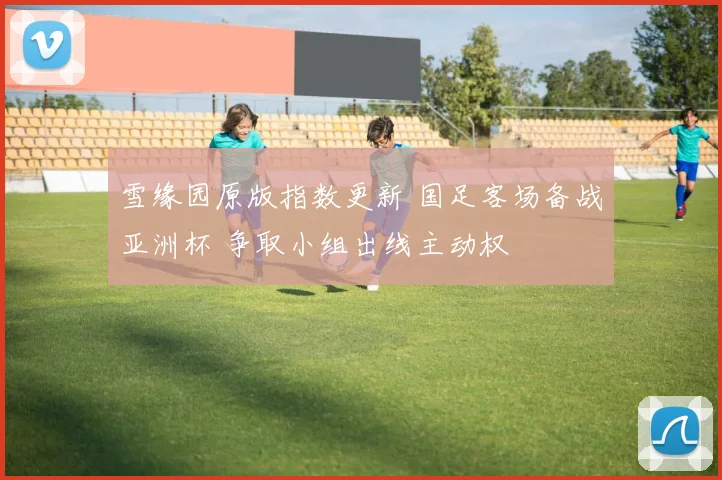 雪缘园原版指数更新 国足客场备战亚洲杯 争取小组出线主动权